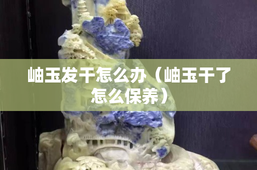 岫玉发干怎么办（岫玉干了怎么保养）