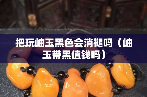 把玩岫玉黑色会消褪吗（岫玉带黑值钱吗）