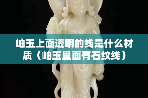 岫玉上面透明的线是什么材质（岫玉里面有石纹线）