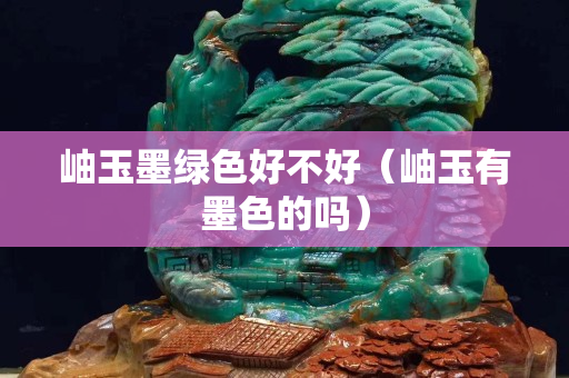 岫玉墨绿色好不好（岫玉有墨色的吗）