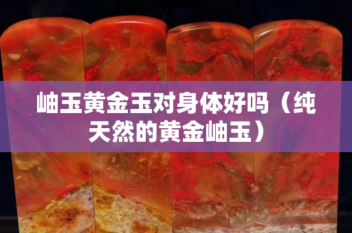 岫玉黄金玉对身体好吗（纯天然的黄金岫玉）