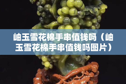 岫玉雪花棉手串值钱吗（岫玉雪花棉手串值钱吗图片）