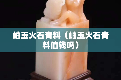 岫玉火石青料（岫玉火石青料值钱吗）