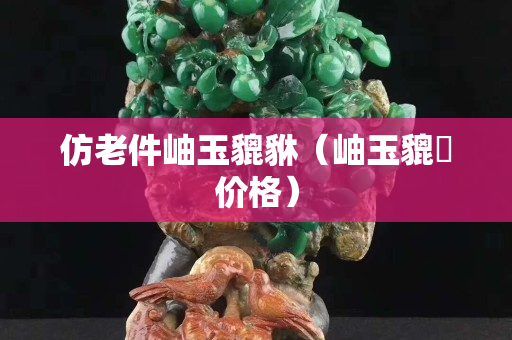 仿老件岫玉貔貅（岫玉貔恘价格）
