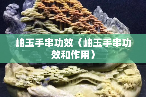 岫玉手串功效（岫玉手串功效和作用）