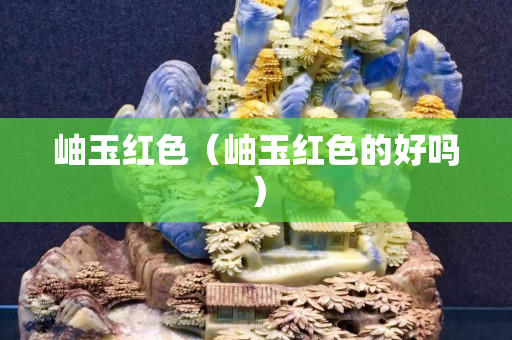 岫玉红色（岫玉红色的好吗）
