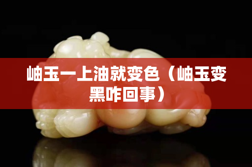 岫玉一上油就变色（岫玉变黑咋回事）