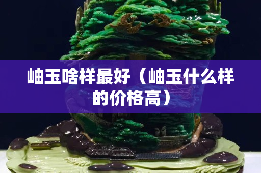 岫玉啥样最好（岫玉什么样的价格高）