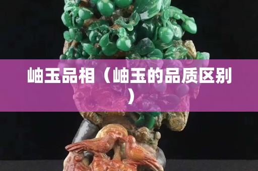 岫玉品相（岫玉的品质区别）