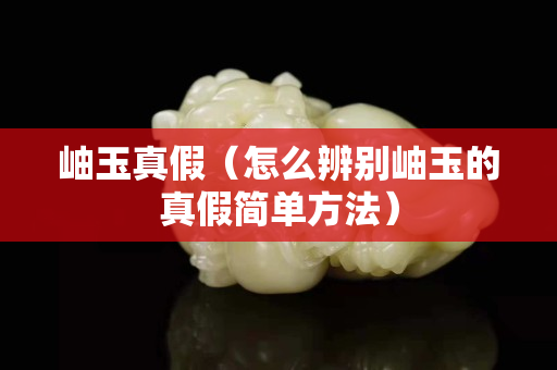 岫玉真假（怎么辨别岫玉的真假简单方法）