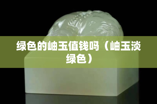 绿色的岫玉值钱吗（岫玉淡绿色）
