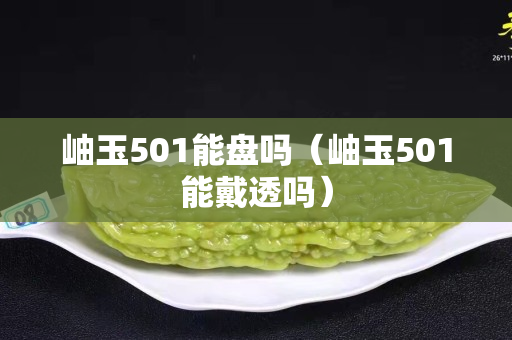 岫玉501能盘吗（岫玉501能戴透吗）