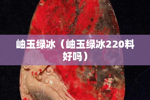 岫玉绿冰（岫玉绿冰220料好吗）