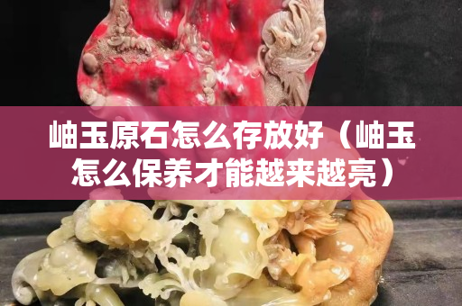 岫玉原石怎么存放好（岫玉怎么保养才能越来越亮）