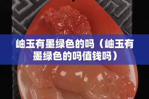 岫玉有墨绿色的吗（岫玉有墨绿色的吗值钱吗）