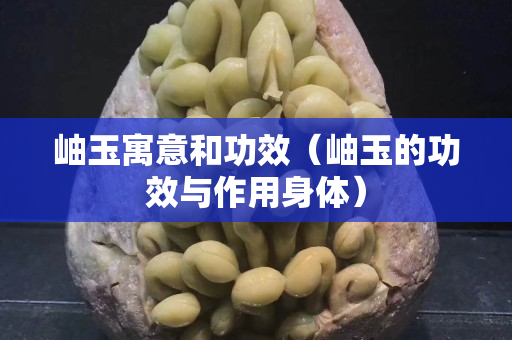 岫玉寓意和功效（岫玉的功效与作用身体）