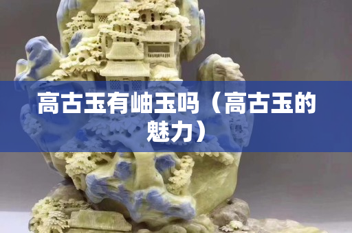 高古玉有岫玉吗（高古玉的魅力）