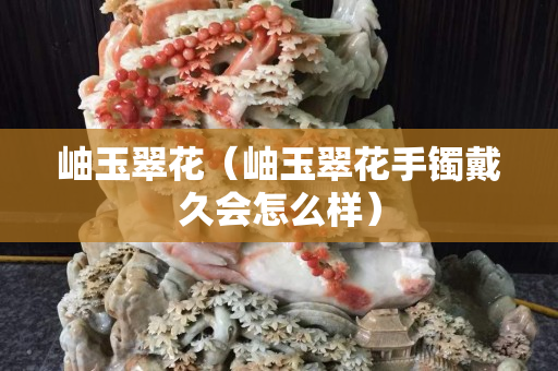 岫玉翠花（岫玉翠花手镯戴久会怎么样）