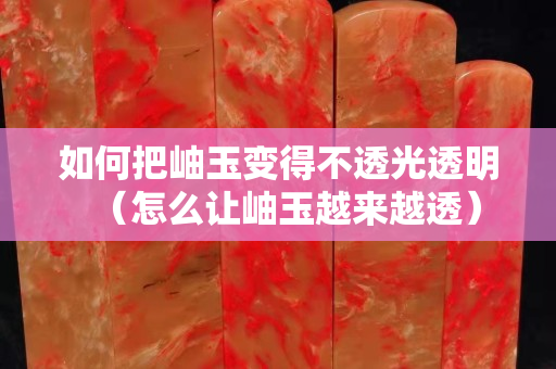 如何把岫玉变得不透光透明（怎么让岫玉越来越透）
