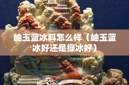 岫玉蓝冰料怎么样（岫玉蓝冰好还是绿冰好）