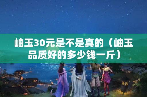 岫玉30元是不是真的（岫玉品质好的多少钱一斤）