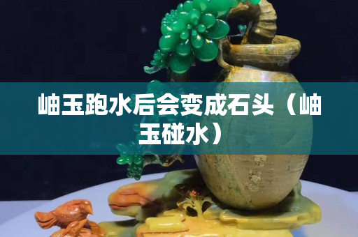 岫玉跑水后会变成石头（岫玉碰水）