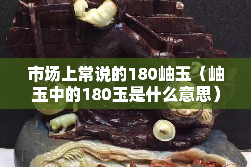 市场上常说的180岫玉（岫玉中的180玉是什么意思）