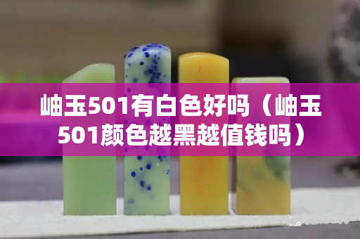 岫玉501有白色好吗（岫玉501颜色越黑越值钱吗）