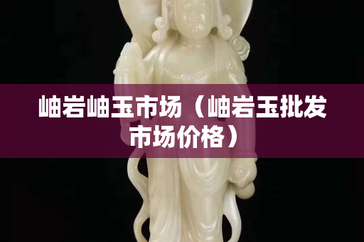 岫岩岫玉市场（岫岩玉批发市场价格）