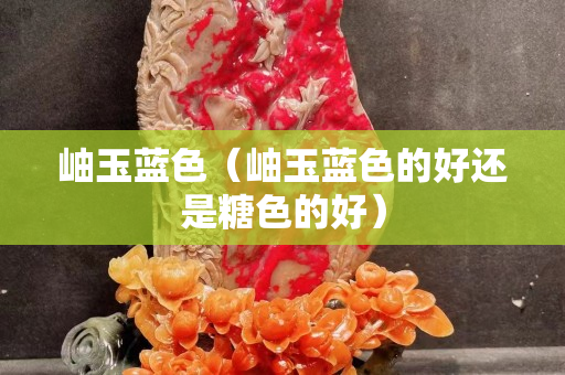 岫玉蓝色（岫玉蓝色的好还是糖色的好）