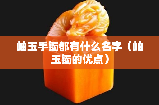 岫玉手镯都有什么名字（岫玉镯的优点）