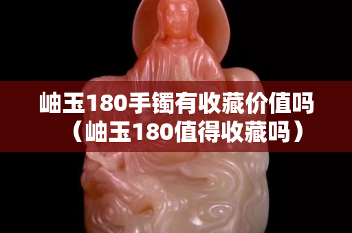 岫玉180手镯有收藏价值吗（岫玉180值得收藏吗）