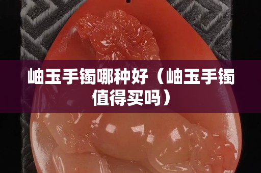 岫玉手镯哪种好（岫玉手镯值得买吗）