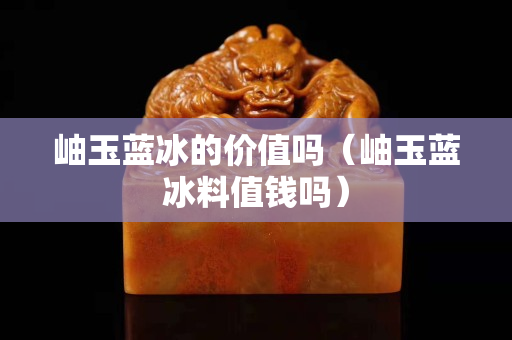 岫玉蓝冰的价值吗（岫玉蓝冰料值钱吗）