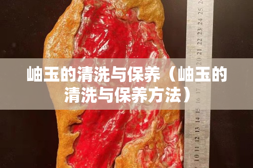 岫玉的清洗与保养（岫玉的清洗与保养方法）