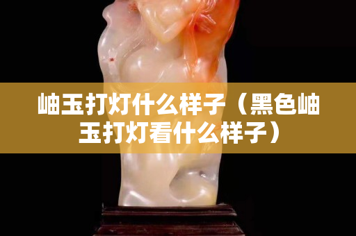 岫玉打灯什么样子（黑色岫玉打灯看什么样子）