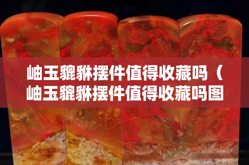 岫玉貔貅摆件值得收藏吗（岫玉貔貅摆件值得收藏吗图片）