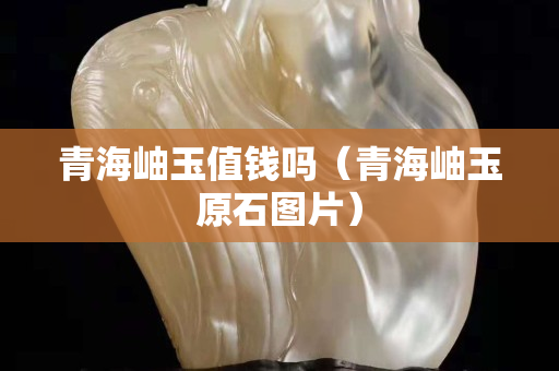 青海岫玉值钱吗（青海岫玉原石图片）