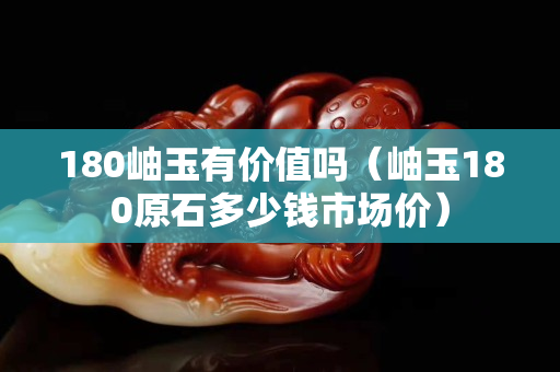 180岫玉有价值吗（岫玉180原石多少钱市场价）