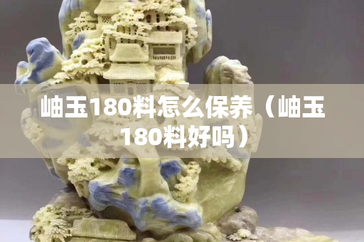 岫玉180料怎么保养（岫玉180料好吗）