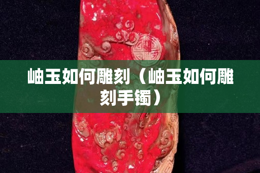 岫玉如何雕刻（岫玉如何雕刻手镯）