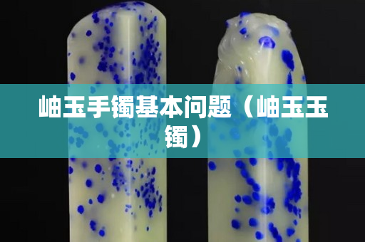 岫玉手镯基本问题（岫玉玉镯）