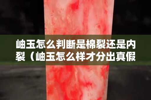 岫玉怎么判断是棉裂还是内裂（岫玉怎么样才分出真假）