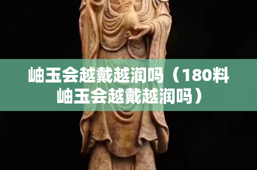 岫玉会越戴越润吗（180料岫玉会越戴越润吗）
