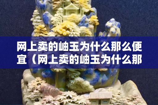 网上卖的岫玉为什么那么便宜（网上卖的岫玉为什么那么便宜是真的吗）
