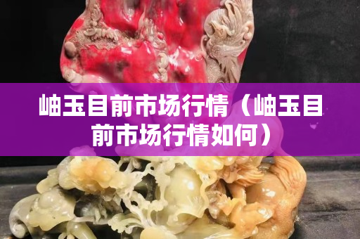 岫玉目前市场行情（岫玉目前市场行情如何）