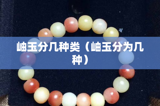 岫玉分几种类（岫玉分为几种）