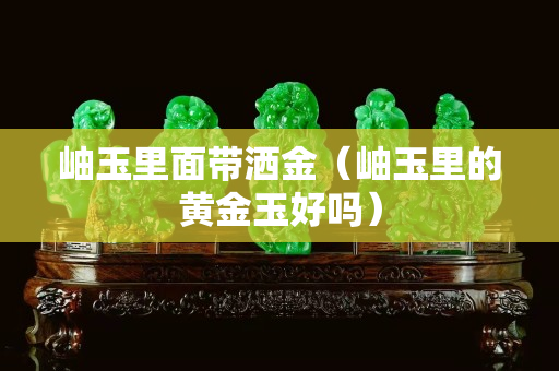 岫玉里面带洒金（岫玉里的黄金玉好吗）