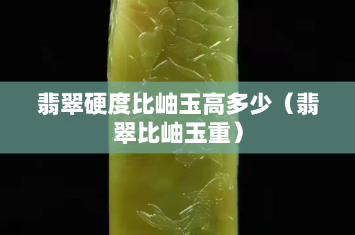 翡翠硬度比岫玉高多少（翡翠比岫玉重）