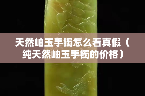 天然岫玉手镯怎么看真假（纯天然岫玉手镯的价格）